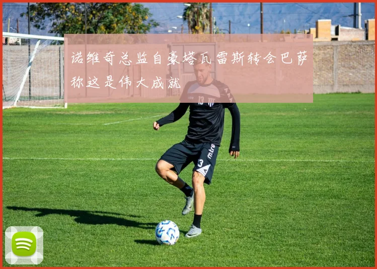 诺维奇总监自豪塔瓦雷斯转会巴萨称这是伟大成就