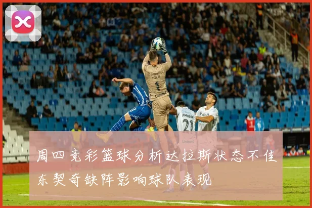 周四竞彩篮球分析达拉斯状态不佳东契奇缺阵影响球队表现