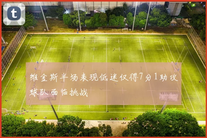 维金斯半场表现低迷仅得7分1助攻球队面临挑战