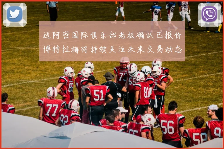 迈阿密国际俱乐部老板确认已报价博特拉梅将持续关注未来交易动态