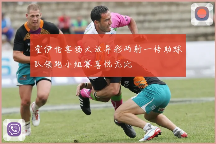 霍伊伦客场大放异彩两射一传助球队领跑小组赛喜悦无比