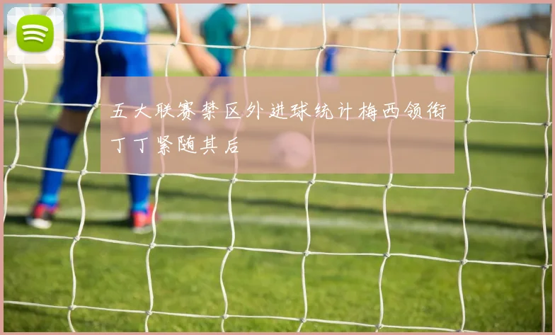五大联赛禁区外进球统计梅西领衔丁丁紧随其后