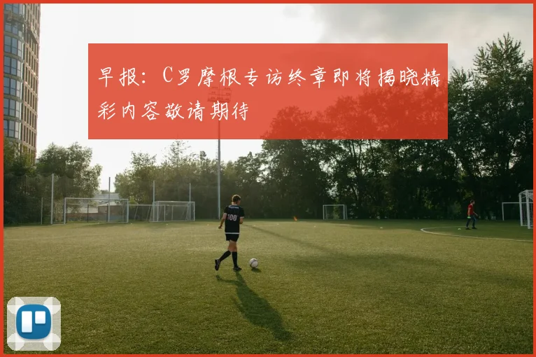 早报：C罗摩根专访终章即将揭晓精彩内容敬请期待