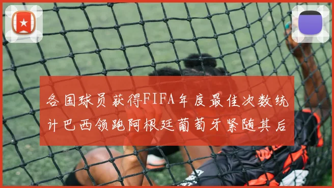 各国球员获得FIFA年度最佳次数统计巴西领跑阿根廷葡萄牙紧随其后