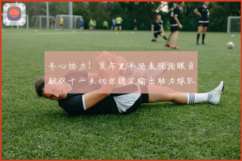 齐心协力！莫布里半场表现抢眼贡献双十一米切尔稳定输出助力球队争胜
