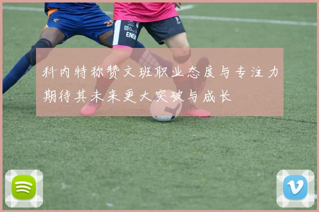 科内特称赞文班职业态度与专注力期待其未来更大突破与成长