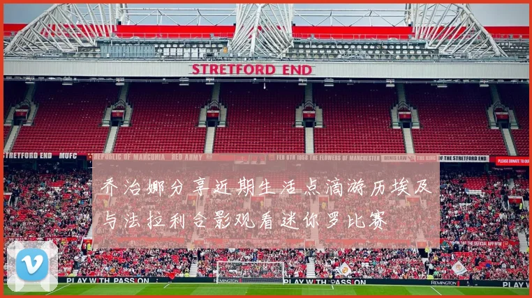 乔治娜分享近期生活点滴游历埃及与法拉利合影观看迷你罗比赛