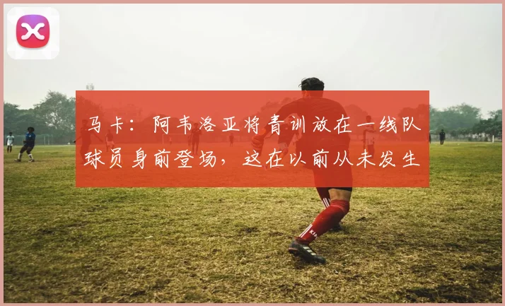马卡：阿韦洛亚将青训放在一线队球员身前登场，这在以前从未发生