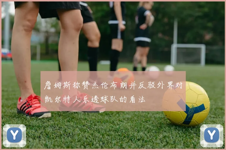 詹姆斯称赞杰伦布朗并反驳外界对凯尔特人乐透球队的看法