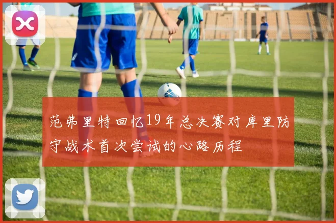 范弗里特回忆19年总决赛对库里防守战术首次尝试的心路历程