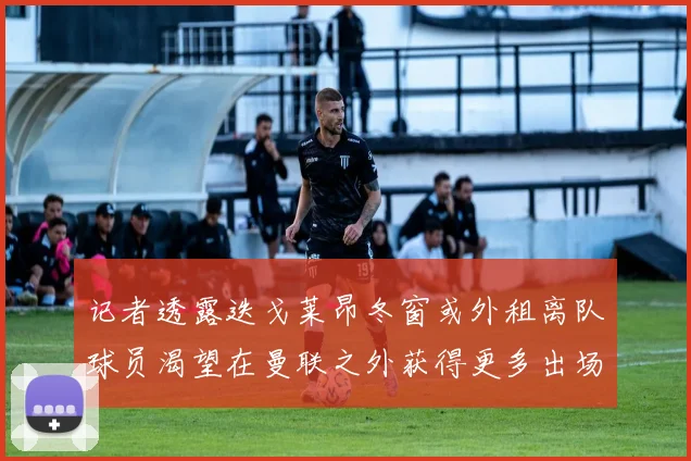 记者透露迭戈莱昂冬窗或外租离队球员渴望在曼联之外获得更多出场机会