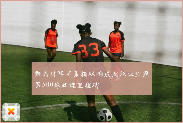 凯恩对阵不莱梅双响成就职业生涯第500球辉煌里程碑