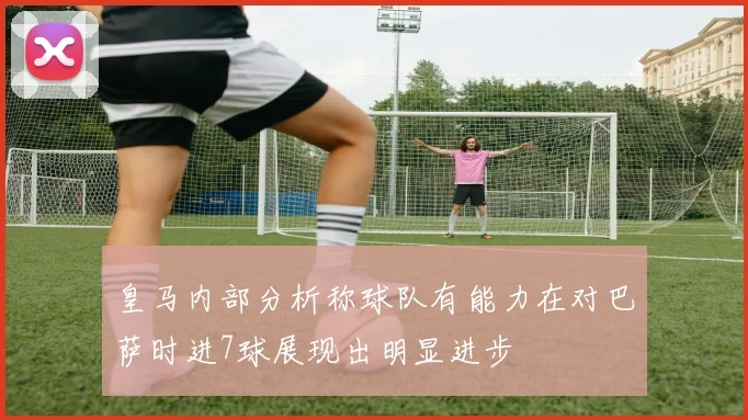 皇马内部分析称球队有能力在对巴萨时进7球展现出明显进步