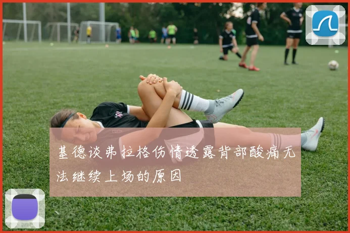 基德谈弗拉格伤情透露背部酸痛无法继续上场的原因