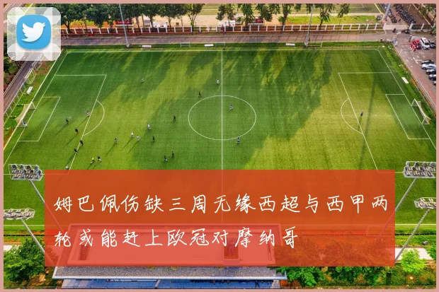 姆巴佩伤缺三周无缘西超与西甲两轮或能赶上欧冠对摩纳哥