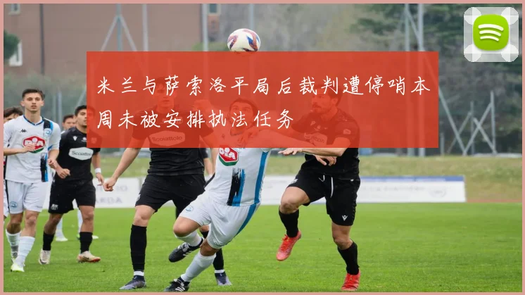 米兰与萨索洛平局后裁判遭停哨本周未被安排执法任务