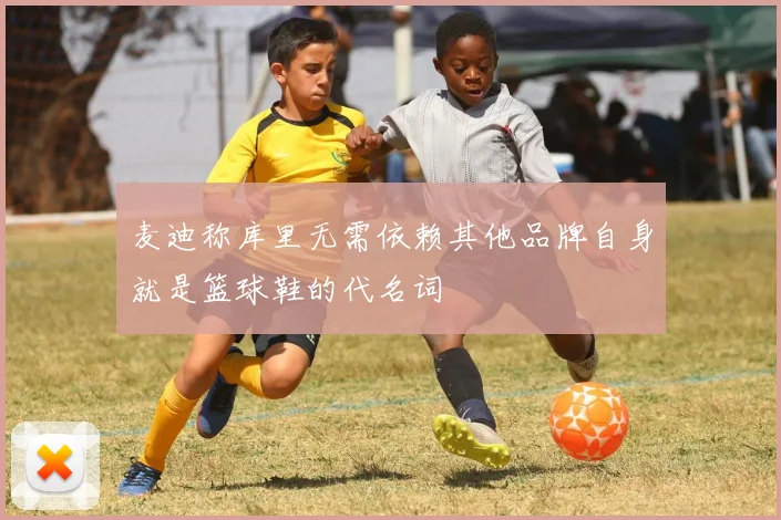 麦迪称库里无需依赖其他品牌自身就是篮球鞋的代名词
