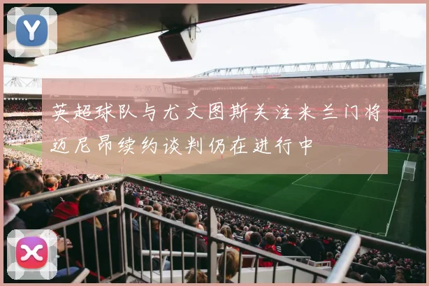 英超球队与尤文图斯关注米兰门将迈尼昂续约谈判仍在进行中