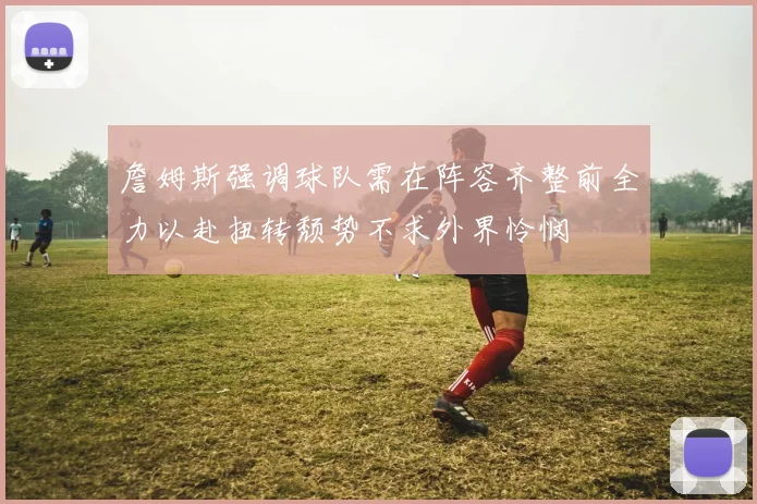 詹姆斯强调球队需在阵容齐整前全力以赴扭转颓势不求外界怜悯