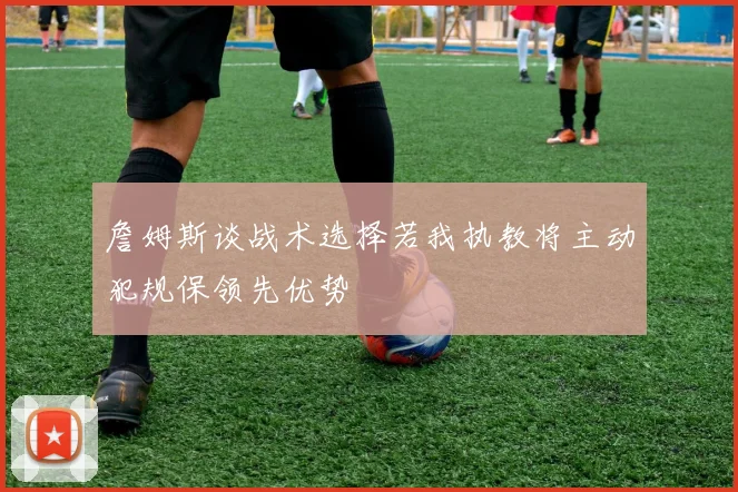 詹姆斯谈战术选择若我执教将主动犯规保领先优势