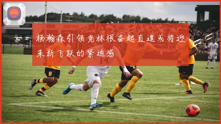杨瀚森引领克林根奋起直追或将迎来新飞跃的紧迫感