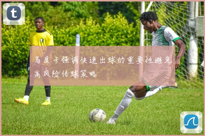 乌度卡强调快速出球的重要性避免高风险传球策略