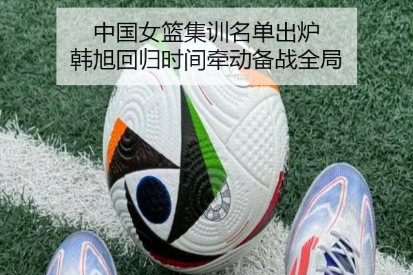 中国女篮集训名单出炉 韩旭回归时间牵动备战全局